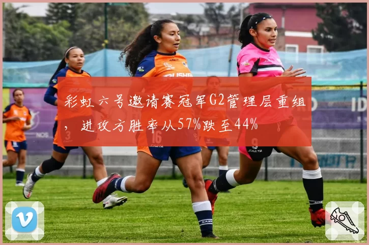 彩虹六号邀请赛冠军G2管理层重组,进攻方胜率从57%跌至44%