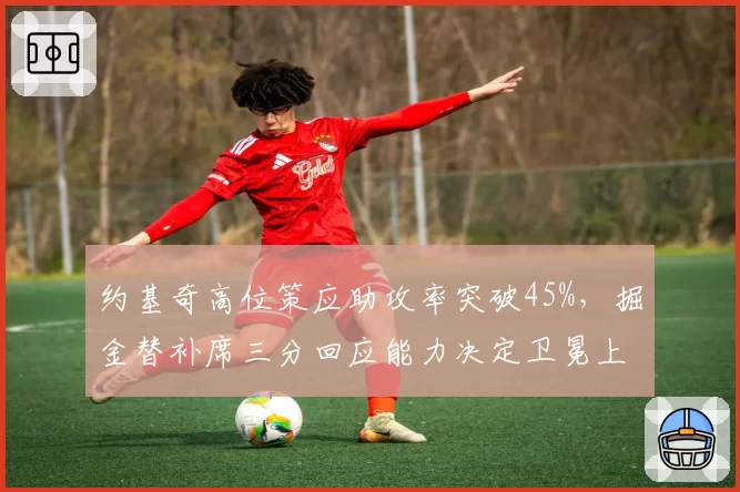 约基奇高位策应助攻率突破45%,掘金替补席三分回应能力决定卫冕上限