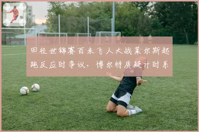 田径世锦赛百米飞人大战莱尔斯起跑反应时争议,博尔特质疑计时系统