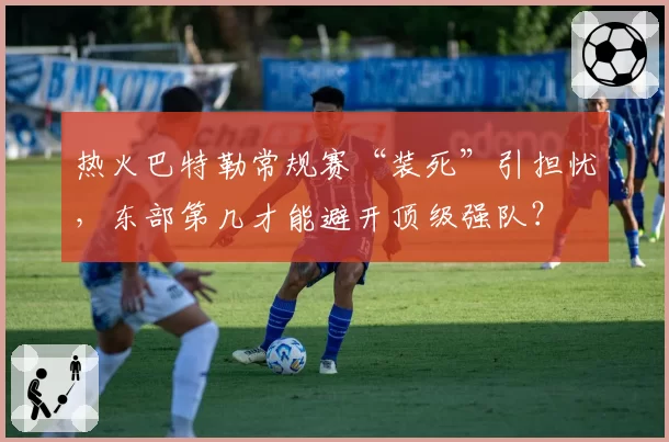 热火巴特勒常规赛“装死”引担忧,东部第几才能避开顶级强队?