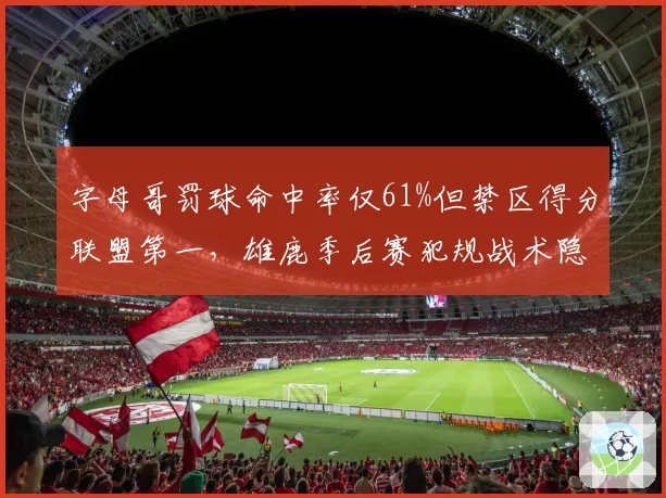 字母哥罚球命中率仅61%但禁区得分联盟第一,雄鹿季后赛犯规战术隐患如何破解?