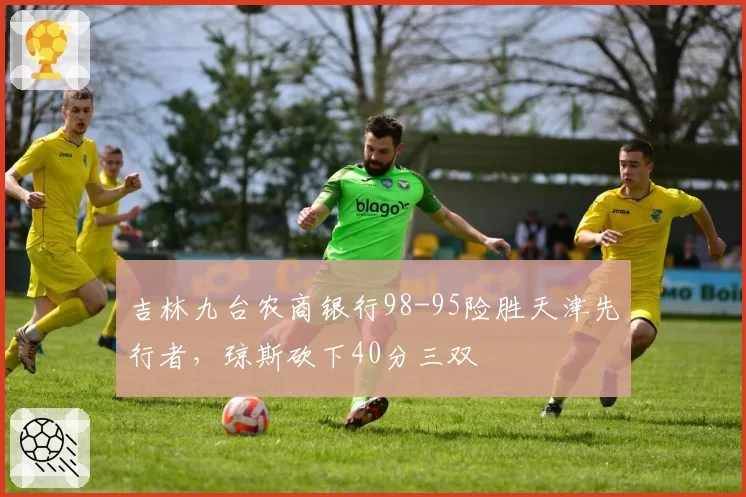 吉林九台农商银行98-95险胜天津先行者,琼斯砍下40分三双