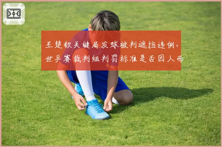 王楚钦关键局发球被判遮挡违例,世乒赛裁判组判罚标准是否因人而异?