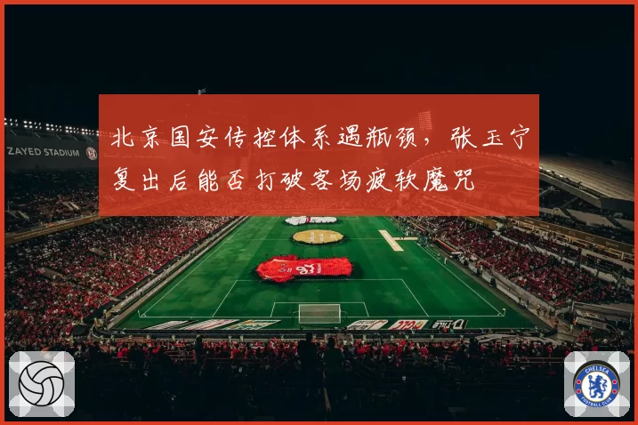 北京国安传控体系遇瓶颈,张玉宁复出后能否打破客场疲软魔咒