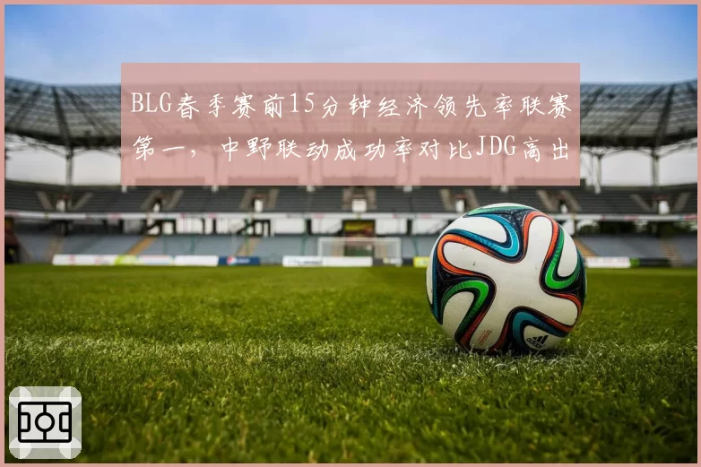 BLG春季赛前15分钟经济领先率联赛第一,中野联动成功率对比JDG高出24%