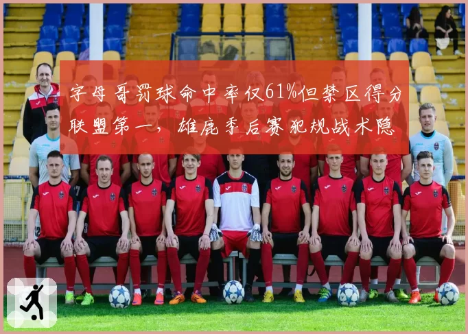 字母哥罚球命中率仅61%但禁区得分联盟第一,雄鹿季后赛犯规战术隐患如何破解?