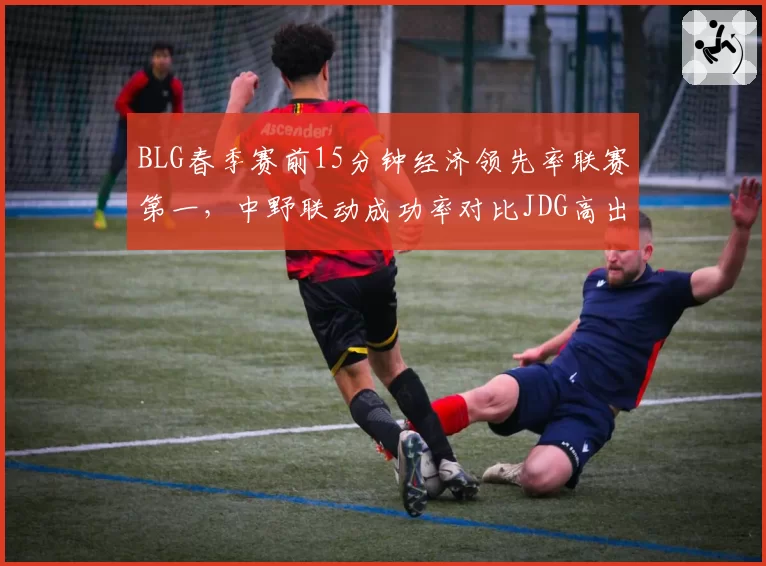 BLG春季赛前15分钟经济领先率联赛第一,中野联动成功率对比JDG高出24%