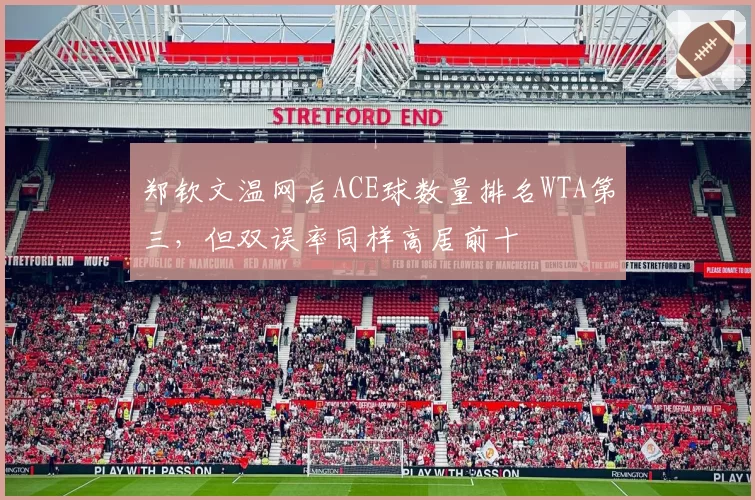 郑钦文温网后ACE球数量排名WTA第三，但双误率同样高居前十