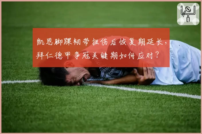 凯恩脚踝韧带扭伤后恢复期延长,拜仁德甲争冠关键期如何应对?