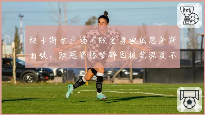 纽卡斯尔主场不败金身被伯恩茅斯打破,欧冠资格梦碎因板凳深度不足