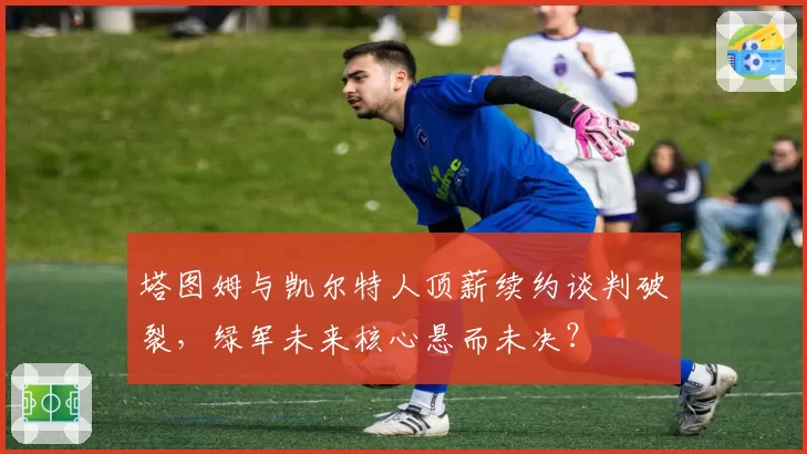 塔图姆与凯尔特人顶薪续约谈判破裂,绿军未来核心悬而未决?