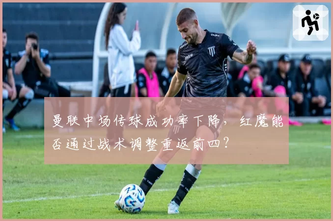 曼联中场传球成功率下降，红魔能否通过战术调整重返前四？