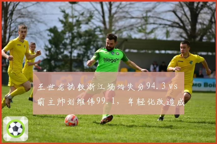 王世龙执教浙江场均失分94.3 vs 前主帅刘维伟99.1，年轻化改造成功了吗？
