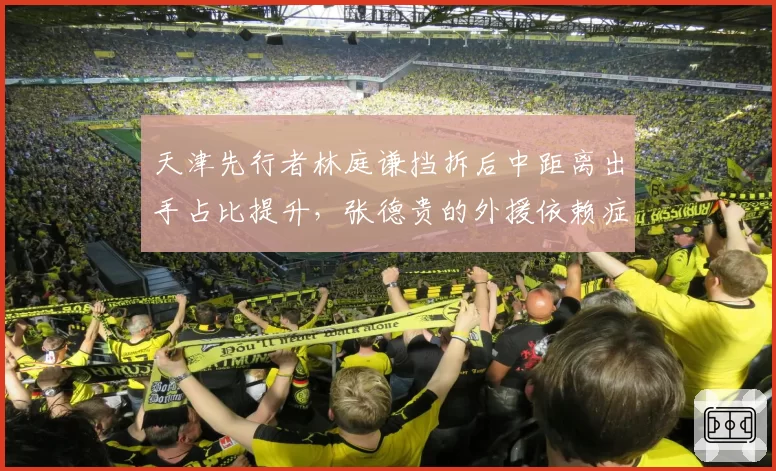 天津先行者林庭谦挡拆后中距离出手占比提升,张德贵的外援依赖症如何解?