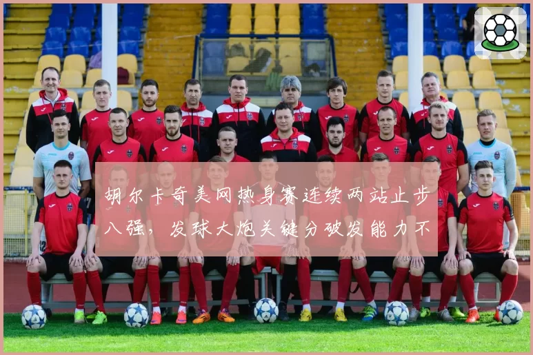 胡尔卡奇美网热身赛连续两站止步八强，发球大炮关键分破发能力不足
