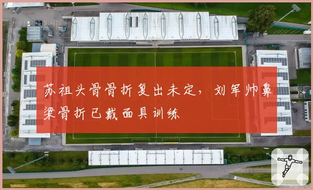 苏祖头骨骨折复出未定,刘军帅鼻梁骨折已戴面具训练