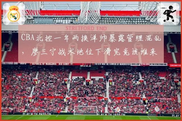 CBA北控一年两换洋帅暴露管理混乱,廖三宁战术地位下滑究竟该谁来负责?