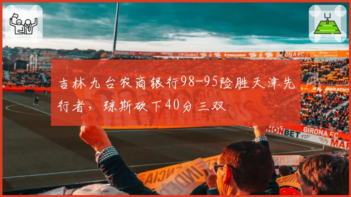 吉林九台农商银行98-95险胜天津先行者,琼斯砍下40分三双