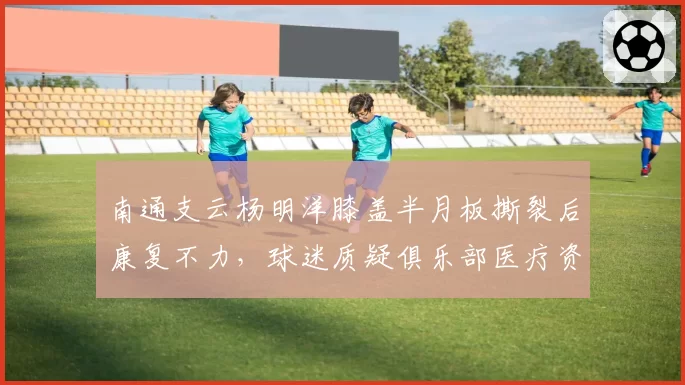 南通支云杨明洋膝盖半月板撕裂后康复不力，球迷质疑俱乐部医疗资源不足