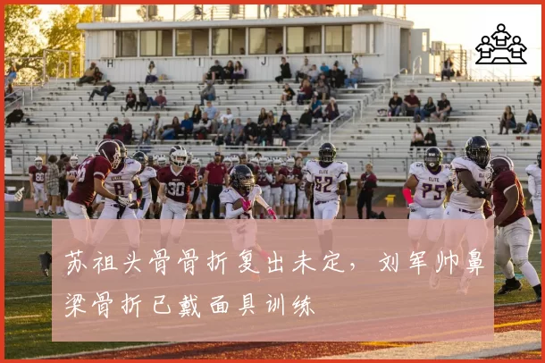 苏祖头骨骨折复出未定,刘军帅鼻梁骨折已戴面具训练