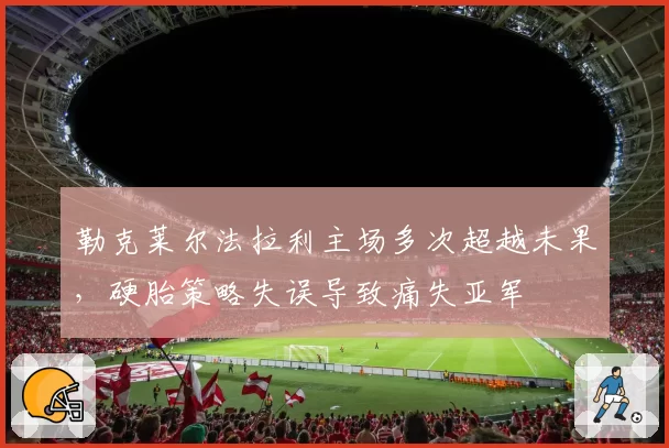 勒克莱尔法拉利主场多次超越未果，硬胎策略失误导致痛失亚军