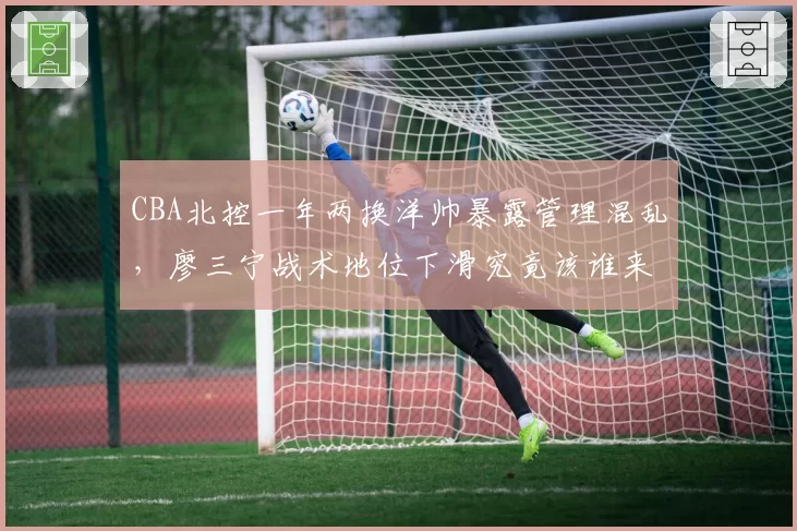 CBA北控一年两换洋帅暴露管理混乱,廖三宁战术地位下滑究竟该谁来负责?