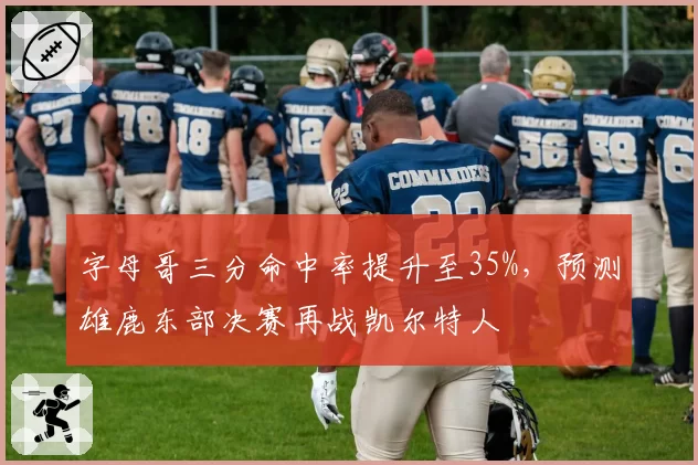 字母哥三分命中率提升至35%,预测雄鹿东部决赛再战凯尔特人