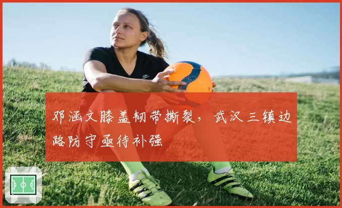 邓涵文膝盖韧带撕裂,武汉三镇边路防守亟待补强