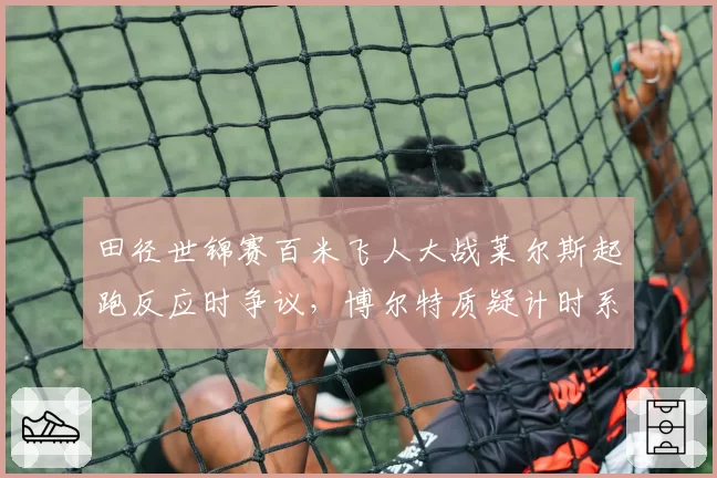 田径世锦赛百米飞人大战莱尔斯起跑反应时争议,博尔特质疑计时系统