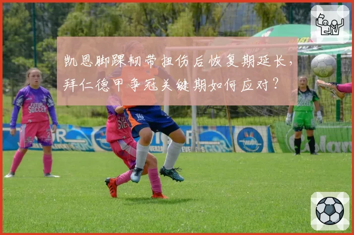 凯恩脚踝韧带扭伤后恢复期延长,拜仁德甲争冠关键期如何应对?