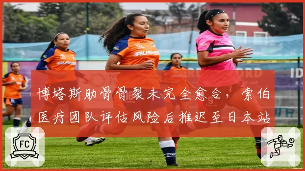 博塔斯肋骨骨裂未完全愈合，索伯医疗团队评估风险后推迟至日本站复出