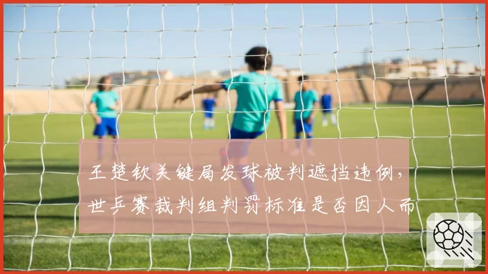 王楚钦关键局发球被判遮挡违例,世乒赛裁判组判罚标准是否因人而异?