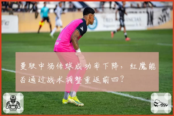 曼联中场传球成功率下降，红魔能否通过战术调整重返前四？