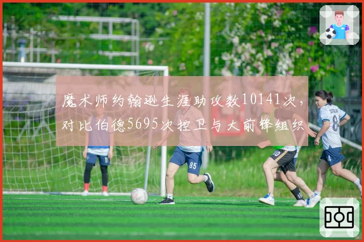 魔术师约翰逊生涯助攻数10141次，对比伯德5695次控卫与大前锋组织天赋差距
