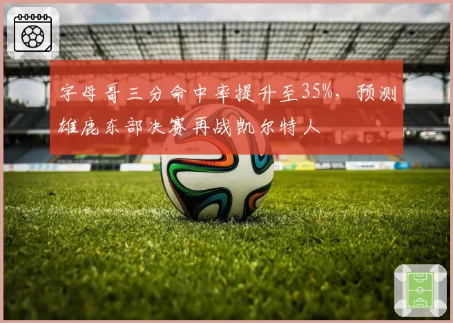 字母哥三分命中率提升至35%,预测雄鹿东部决赛再战凯尔特人
