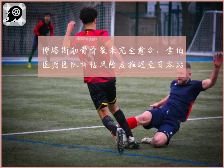 博塔斯肋骨骨裂未完全愈合，索伯医疗团队评估风险后推迟至日本站复出