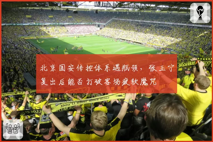 北京国安传控体系遇瓶颈,张玉宁复出后能否打破客场疲软魔咒